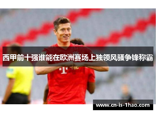 西甲前十强谁能在欧洲赛场上独领风骚争锋称霸 西甲前十强谁能在欧洲赛场上独领风骚争锋称霸