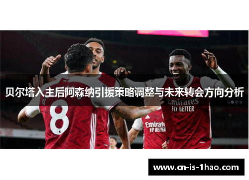贝尔塔入主后阿森纳引援策略调整与未来转会方向分析