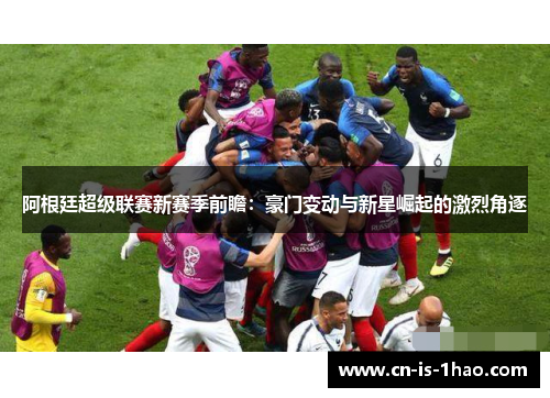 阿根廷超级联赛新赛季前瞻：豪门变动与新星崛起的激烈角逐