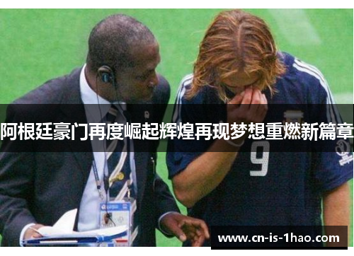 阿根廷豪门再度崛起辉煌再现梦想重燃新篇章