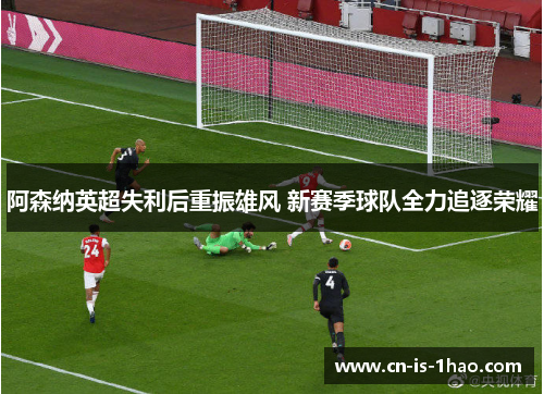 阿森纳英超失利后重振雄风 新赛季球队全力追逐荣耀