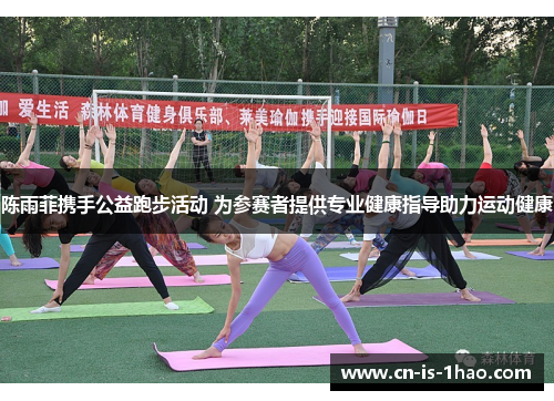 陈雨菲携手公益跑步活动 为参赛者提供专业健康指导助力运动健康