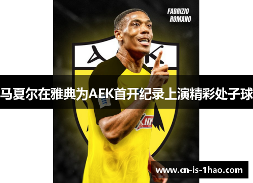 马夏尔在雅典为AEK首开纪录上演精彩处子球 马夏尔在雅典为AEK首开纪录上演精彩处子球
