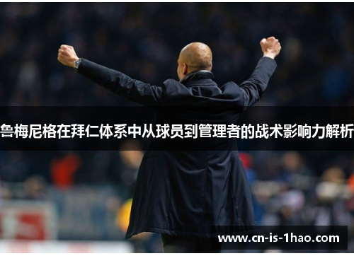 鲁梅尼格在拜仁体系中从球员到管理者的战术影响力解析 鲁梅尼格在拜仁体系中从球员到管理者的战术影响力解析