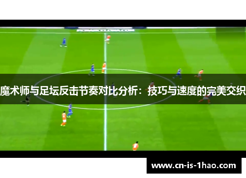 魔术师与足坛反击节奏对比分析：技巧与速度的完美交织